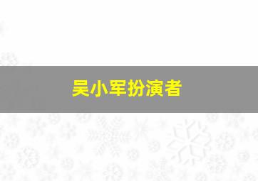 吴小军扮演者