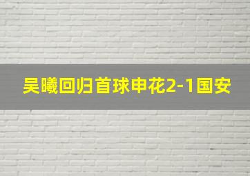 吴曦回归首球申花2-1国安