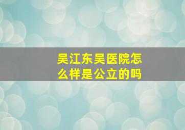 吴江东吴医院怎么样是公立的吗