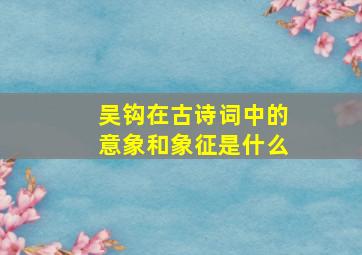 吴钩在古诗词中的意象和象征是什么