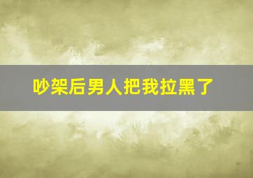 吵架后男人把我拉黑了