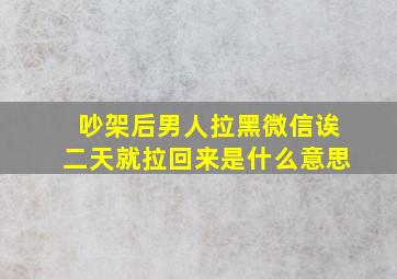 吵架后男人拉黑微信诶二天就拉回来是什么意思