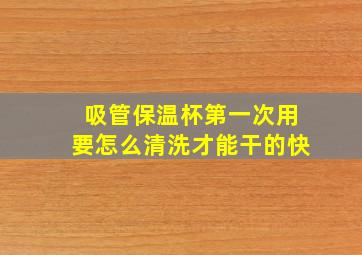 吸管保温杯第一次用要怎么清洗才能干的快