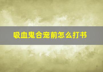 吸血鬼合宠前怎么打书