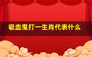 吸血鬼打一生肖代表什么