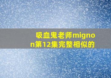 吸血鬼老师mignon第12集完整相似的