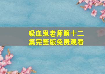 吸血鬼老师第十二集完整版免费观看