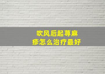 吹风后起荨麻疹怎么治疗最好