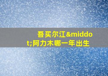 吾买尔江·阿力木哪一年出生