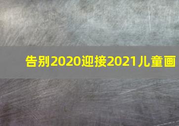 告别2020迎接2021儿童画