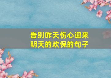 告别咋天伤心迎来明天的欢保的句子