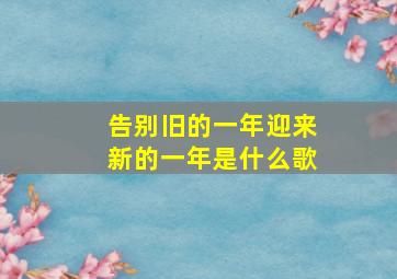 告别旧的一年迎来新的一年是什么歌