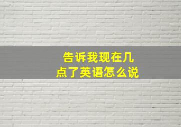 告诉我现在几点了英语怎么说