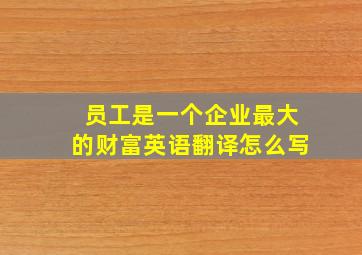 员工是一个企业最大的财富英语翻译怎么写