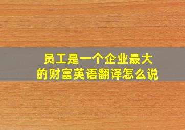 员工是一个企业最大的财富英语翻译怎么说