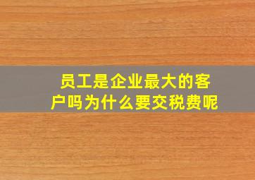 员工是企业最大的客户吗为什么要交税费呢