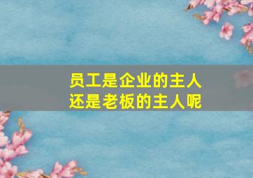 员工是企业的主人还是老板的主人呢