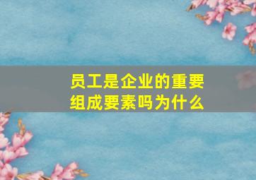 员工是企业的重要组成要素吗为什么