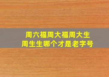 周六福周大福周大生周生生哪个才是老字号