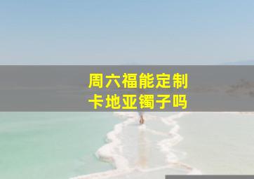 周六福能定制卡地亚镯子吗