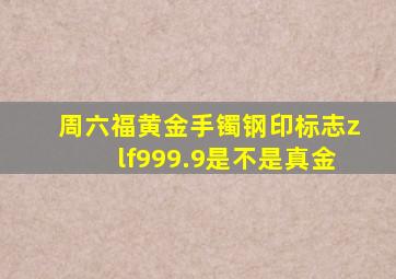 周六福黄金手镯钢印标志zlf999.9是不是真金