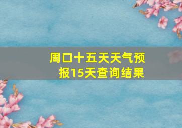 周口十五天天气预报15天查询结果