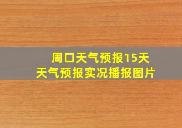 周口天气预报15天天气预报实况播报图片