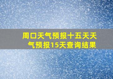 周口天气预报十五天天气预报15天查询结果