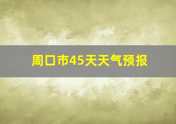 周口市45天天气预报