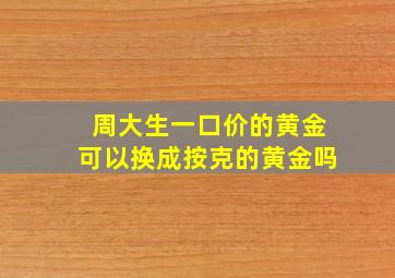 周大生一口价的黄金可以换成按克的黄金吗