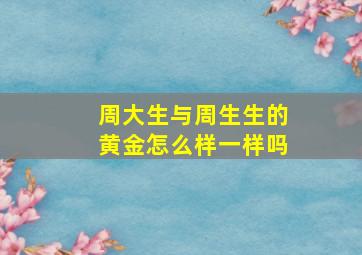 周大生与周生生的黄金怎么样一样吗