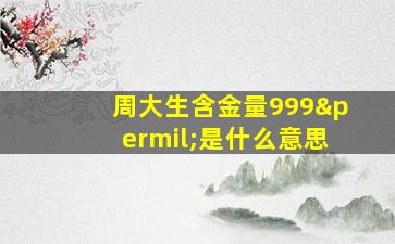 周大生含金量999‰是什么意思