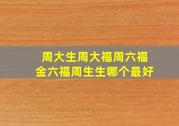 周大生周大福周六福金六福周生生哪个最好