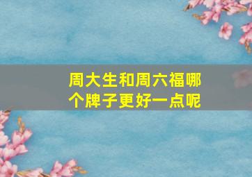 周大生和周六福哪个牌子更好一点呢