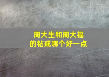 周大生和周大福的钻戒哪个好一点