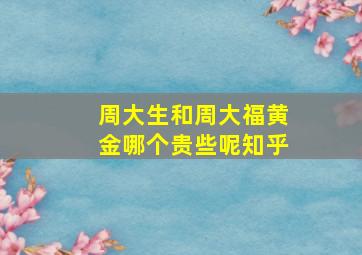 周大生和周大福黄金哪个贵些呢知乎