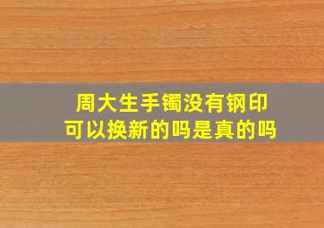 周大生手镯没有钢印可以换新的吗是真的吗