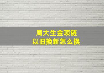 周大生金项链以旧换新怎么换