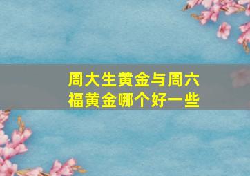 周大生黄金与周六福黄金哪个好一些