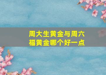 周大生黄金与周六福黄金哪个好一点