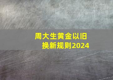 周大生黄金以旧换新规则2024