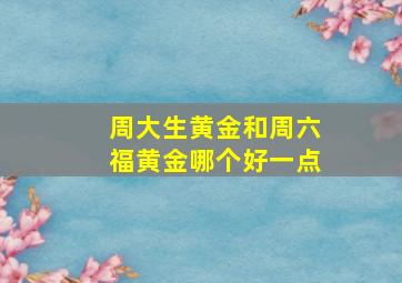 周大生黄金和周六福黄金哪个好一点