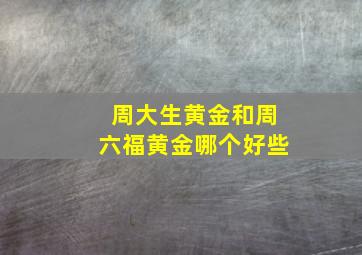 周大生黄金和周六福黄金哪个好些