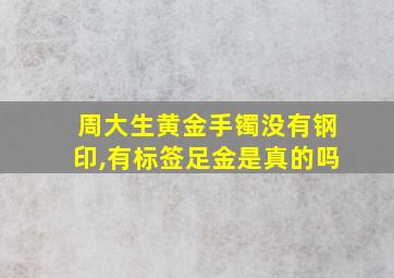 周大生黄金手镯没有钢印,有标签足金是真的吗