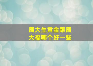 周大生黄金跟周大福哪个好一些