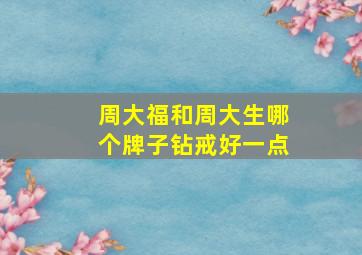 周大福和周大生哪个牌子钻戒好一点