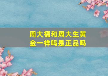 周大福和周大生黄金一样吗是正品吗