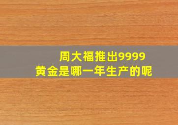 周大福推出9999黄金是哪一年生产的呢