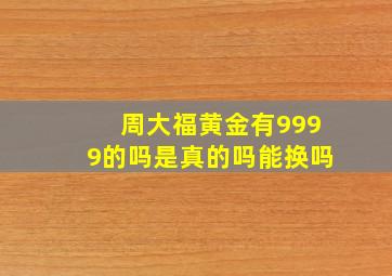 周大福黄金有9999的吗是真的吗能换吗