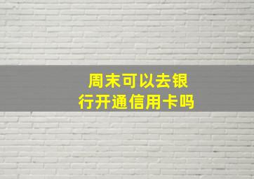 周末可以去银行开通信用卡吗